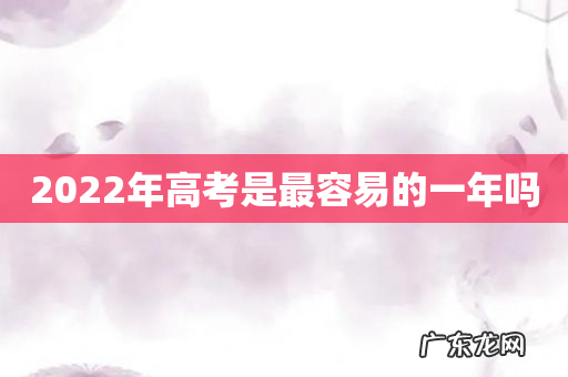 2022年高考是最容易的一年吗
