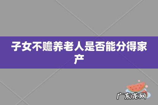 子女不赡养老人是否能分得家产