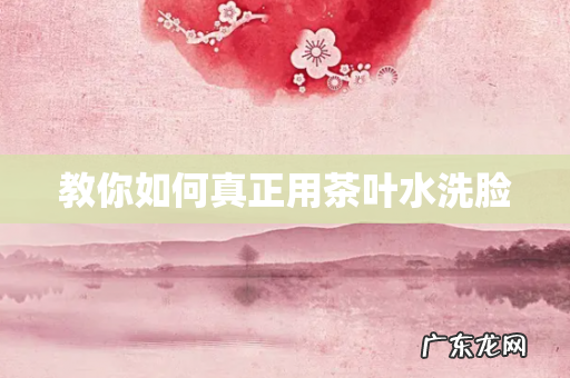 教你如何真正用茶叶水洗脸