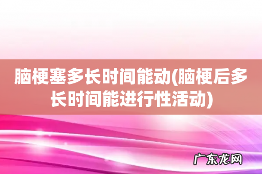 脑梗后多长时间能进行性活动 脑梗塞多长时间能动