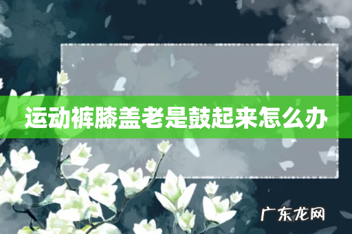 运动裤膝盖老是鼓起来怎么办