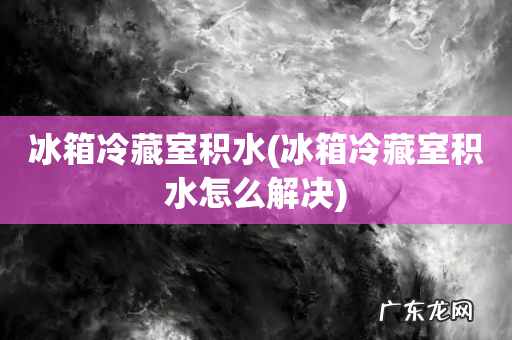 冰箱冷藏室积水怎么解决 冰箱冷藏室积水