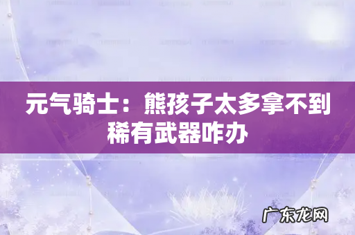 元气骑士:熊孩子太多拿不到稀有武器咋办