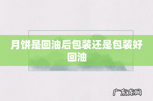 月饼是回油后包装还是包装好回油