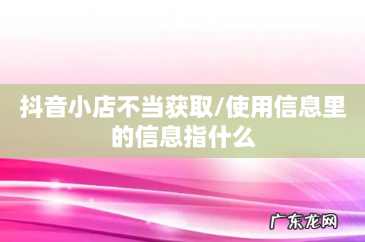 抖音小店不当获取/使用信息里的信息指什么