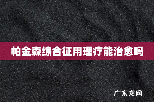 帕金森综合征用理疗能治愈吗