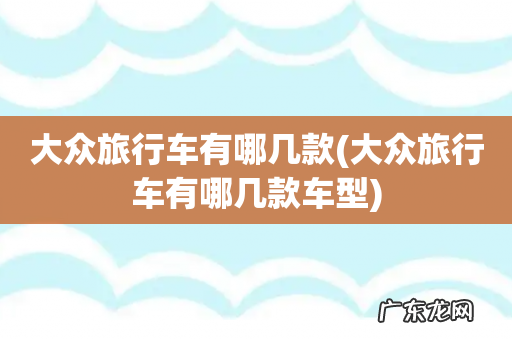 大众旅行车有哪几款车型 大众旅行车有哪几款