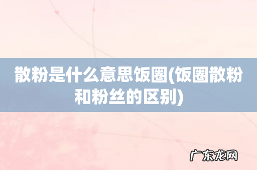 饭圈散粉和粉丝的区别 散粉是什么意思饭圈