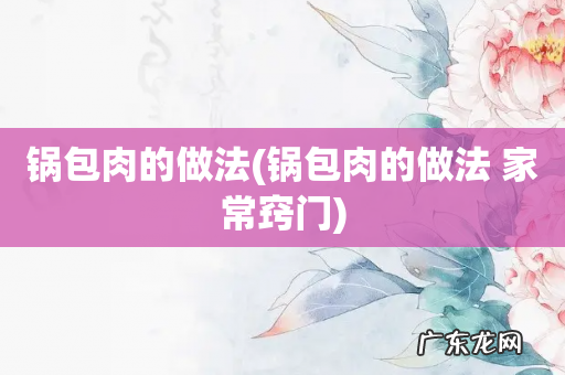 锅包肉的做法 家常窍门 锅包肉的做法