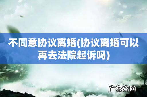 协议离婚可以再去法院起诉吗 不同意协议离婚