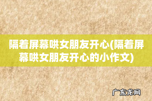 隔着屏幕哄女朋友开心的小作文 隔着屏幕哄女朋友开心