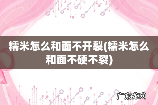 糯米怎么和面不硬不裂 糯米怎么和面不开裂