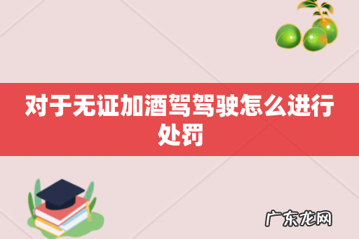 对于无证加酒驾驾驶怎么进行处罚