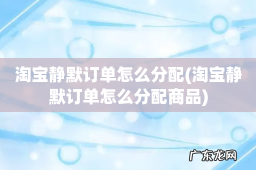 淘宝静默订单怎么分配商品 淘宝静默订单怎么分配