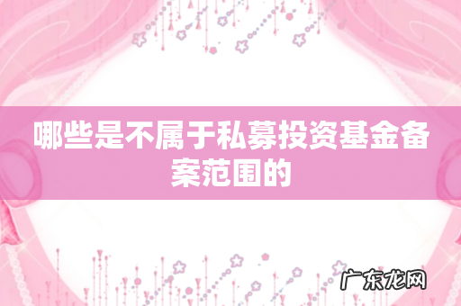哪些是不属于私募投资基金备案范围的