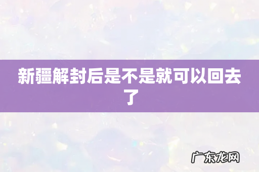 新疆解封后是不是就可以回去了