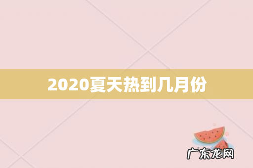 2020夏天热到几月份