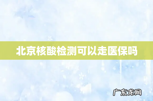 北京核酸检测可以走医保吗