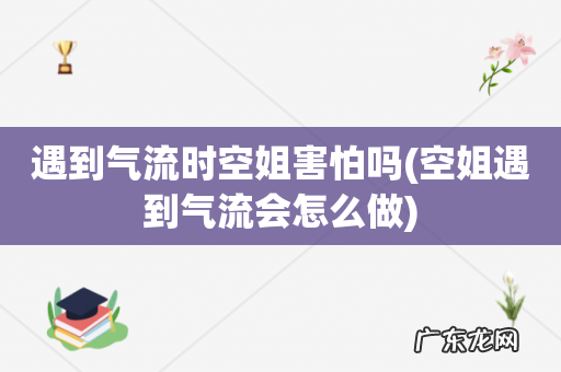 空姐遇到气流会怎么做 遇到气流时空姐害怕吗