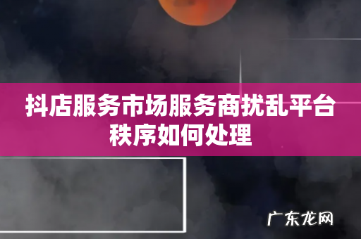 抖店服务市场服务商扰乱平台秩序如何处理