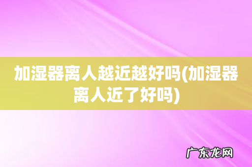 加湿器离人近了好吗 加湿器离人越近越好吗