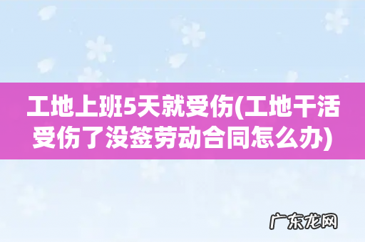 工地干活受伤了没签劳动合同怎么办 工地上班5天就受伤