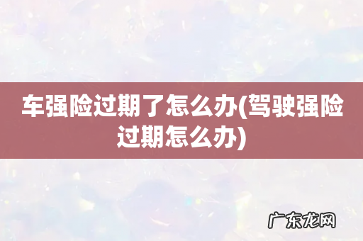 驾驶强险过期怎么办 车强险过期了怎么办