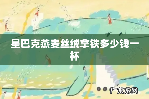 星巴克燕麦丝绒拿铁多少钱一杯