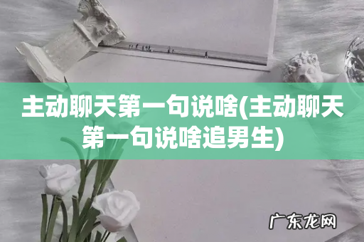 主动聊天第一句说啥追男生 主动聊天第一句说啥