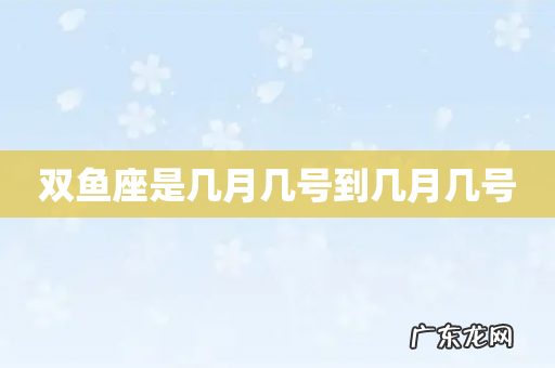 双鱼座是几月几号到几月几号