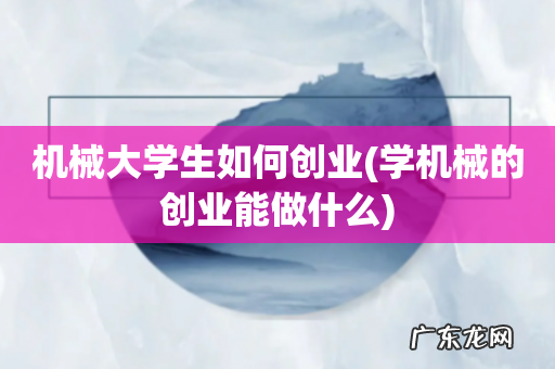 学机械的创业能做什么 机械大学生如何创业