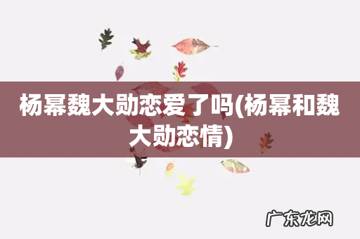 杨幂和魏大勋恋情 杨幂魏大勋恋爱了吗