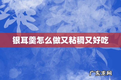 银耳羹怎么做又粘稠又好吃