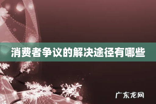 消费者争议的解决途径有哪些