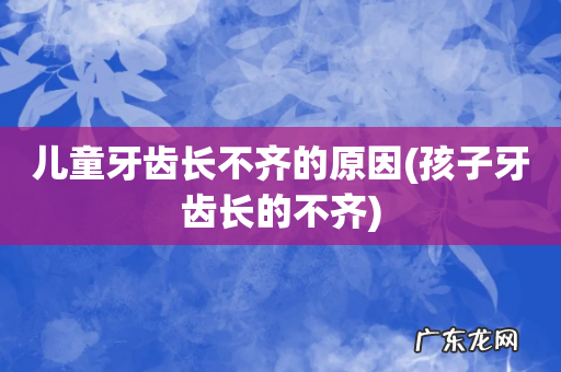 孩子牙齿长的不齐 儿童牙齿长不齐的原因