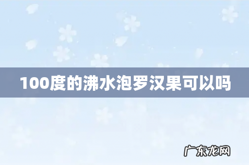 100度的沸水泡罗汉果可以吗