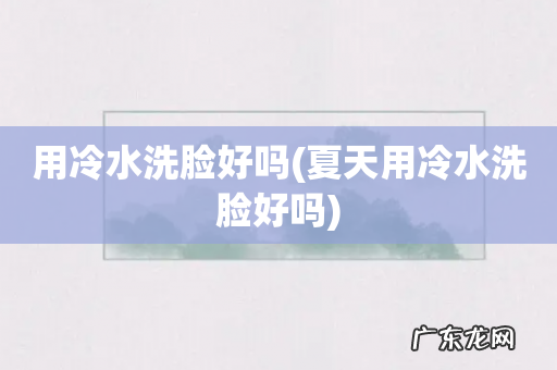 夏天用冷水洗脸好吗 用冷水洗脸好吗