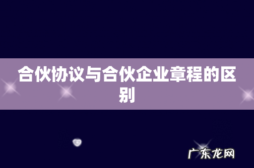 合伙协议与合伙企业章程的区别