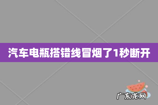 汽车电瓶搭错线冒烟了1秒断开
