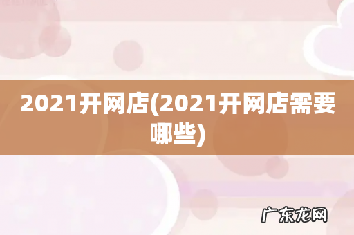 2021开网店需要哪些 2021开网店