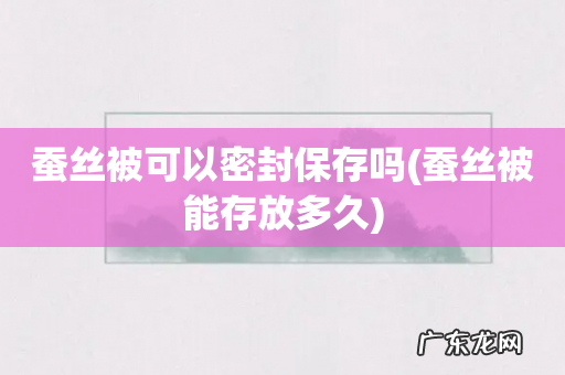 蚕丝被能存放多久 蚕丝被可以密封保存吗