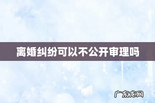离婚纠纷可以不公开审理吗