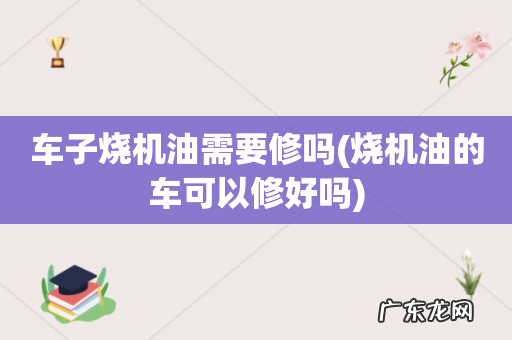 烧机油的车可以修好吗 车子烧机油需要修吗