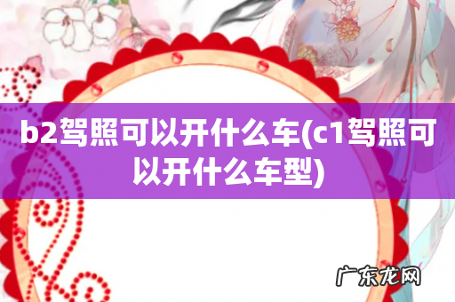 c1驾照可以开什么车型 b2驾照可以开什么车