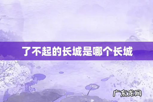 了不起的长城是哪个长城