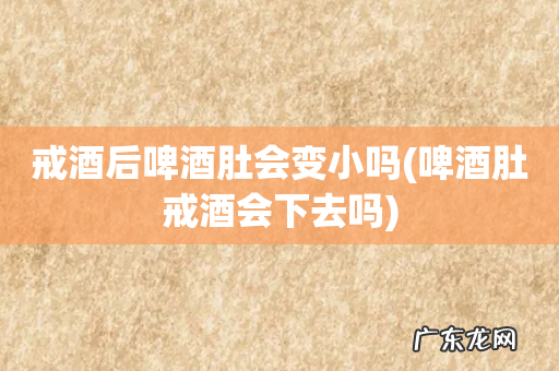 啤酒肚戒酒会下去吗 戒酒后啤酒肚会变小吗