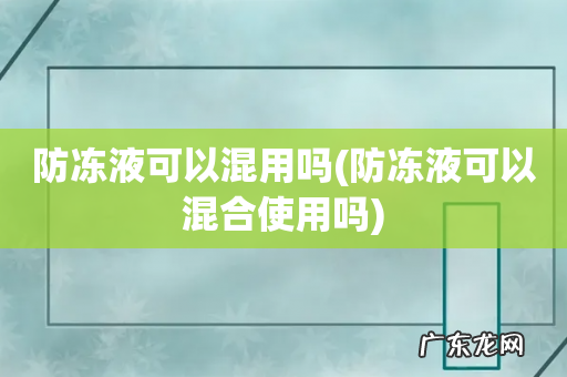 防冻液可以混合使用吗 防冻液可以混用吗