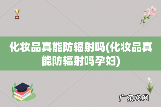 化妆品真能防辐射吗孕妇 化妆品真能防辐射吗