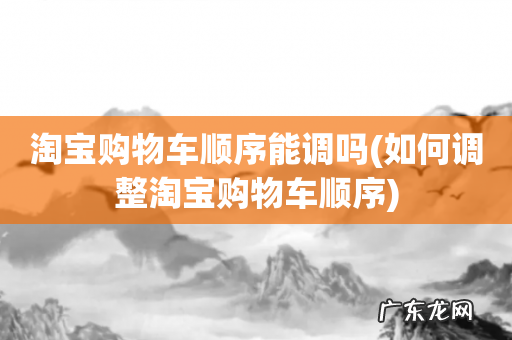 如何调整淘宝购物车顺序 淘宝购物车顺序能调吗