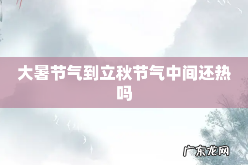 大暑节气到立秋节气中间还热吗